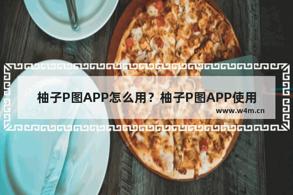 柚子P图APP怎么用？柚子P图APP使用方法分享