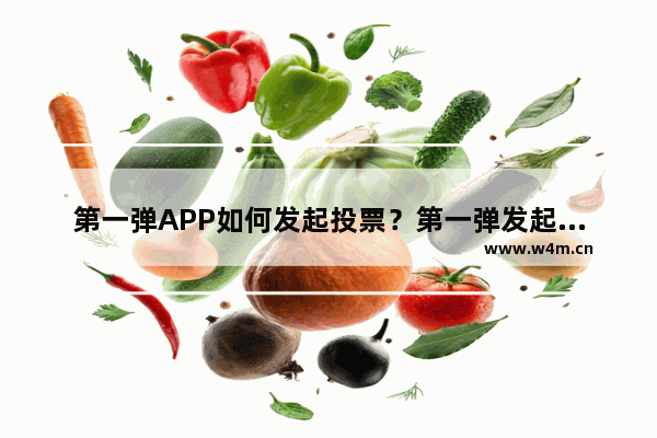 第一弹APP如何发起投票？第一弹发起投票的流程分享