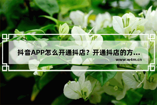 抖音APP怎么开通抖店？开通抖店的方法介绍