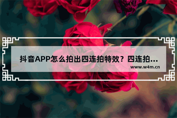 抖音APP怎么拍出四连拍特效？四连拍特效拍摄步骤一览