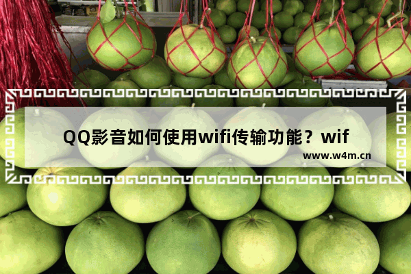 QQ影音如何使用wifi传输功能？wifi传输功能使用方法分享