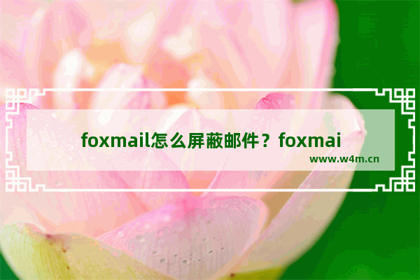 foxmail怎么屏蔽邮件？foxmail屏蔽邮件方法分享