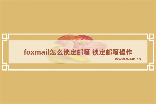 foxmail怎么锁定邮箱 锁定邮箱操作步骤分享