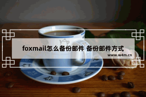 foxmail怎么备份邮件 备份邮件方式介绍