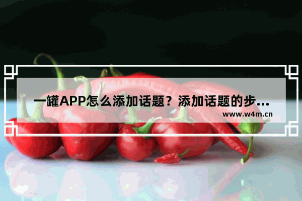 一罐APP怎么添加话题？添加话题的步骤分享