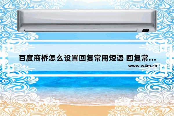 百度商桥怎么设置回复常用短语 回复常用短语设置方式介绍