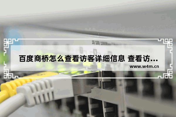 百度商桥怎么查看访客详细信息 查看访客详细信息图文教程