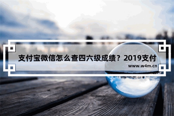 支付宝微信怎么查四六级成绩？2019支付宝微信四六级成绩查询方法