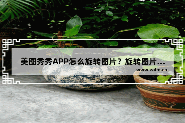 美图秀秀APP怎么旋转图片？旋转图片的技巧分享