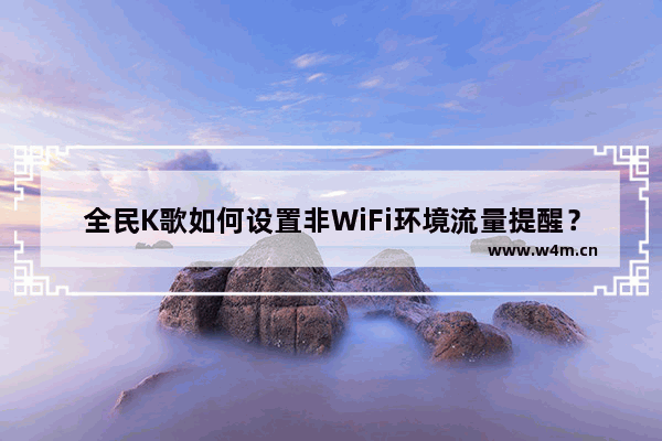 全民K歌如何设置非WiFi环境流量提醒？设置非WiFi环境流量提醒的方法分享