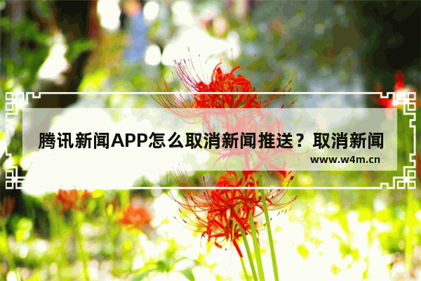 腾讯新闻APP怎么取消新闻推送？取消新闻推送步骤分享