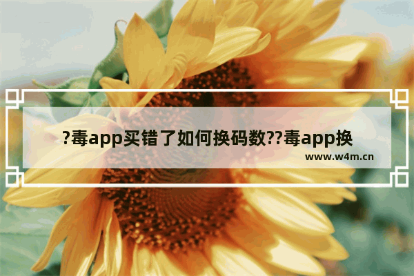 ?毒app买错了如何换码数??毒app换货方法分享