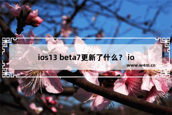 ios13 beta7更新了什么？ ios13 beta7更新内容汇总