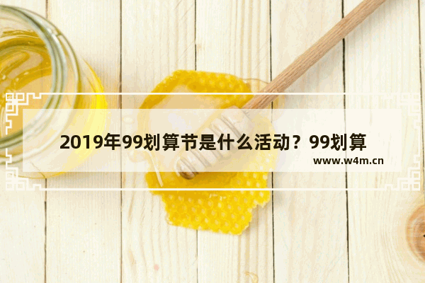 2019年99划算节是什么活动？99划算节详情介绍