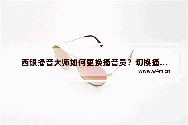 西银播音大师如何更换播音员？切换播音风格方法介绍