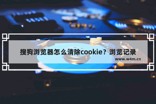 搜狗浏览器怎么清除cookie？浏览记录及cookie清除方法一览