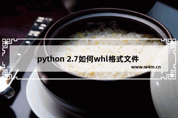 python 2.7如何whl格式文件 python 2.7whl格式文件流程介绍