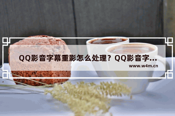 QQ影音字幕重影怎么处理？QQ影音字幕重影处理步骤介绍