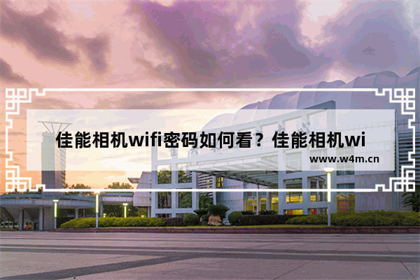 佳能相机wifi密码如何看？佳能相机wifi设置方法分享