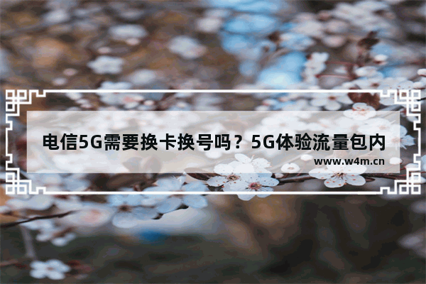 电信5G需要换卡换号吗？5G体验流量包内容介绍