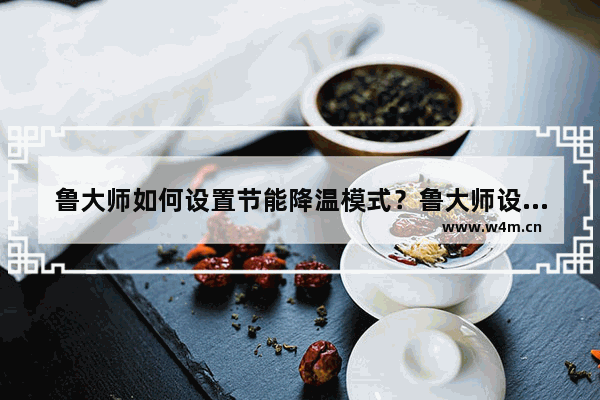 鲁大师如何设置节能降温模式？鲁大师设置节能降温模式方法解析