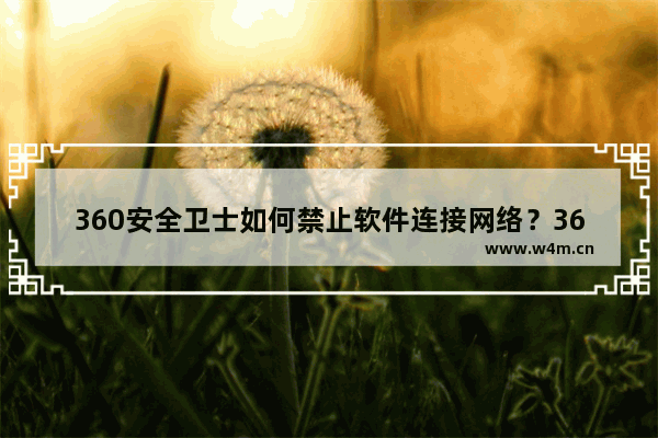 360安全卫士如何禁止软件连接网络？360安全卫士禁止软件连接网络方法一览