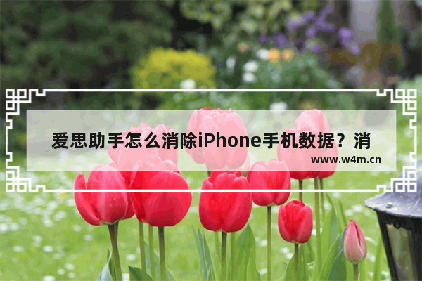 爱思助手怎么消除iPhone手机数据？消除iPhone手机数据方法分享