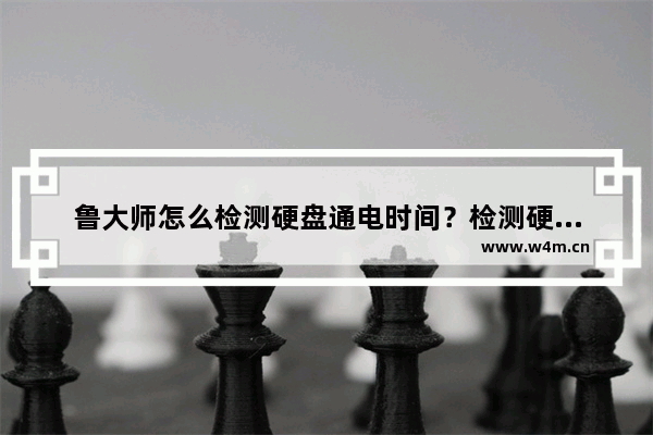 鲁大师怎么检测硬盘通电时间？检测硬盘通电时间步骤分享