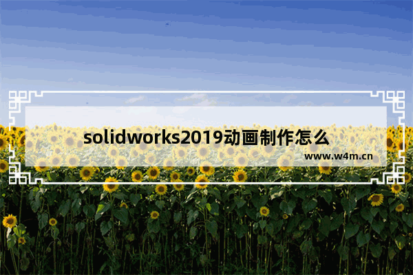 solidworks2019动画制作怎么操作？solidworks2019动画制作操作步骤分享