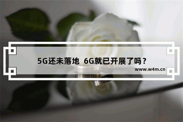 5G还未落地  6G就已开展了吗？