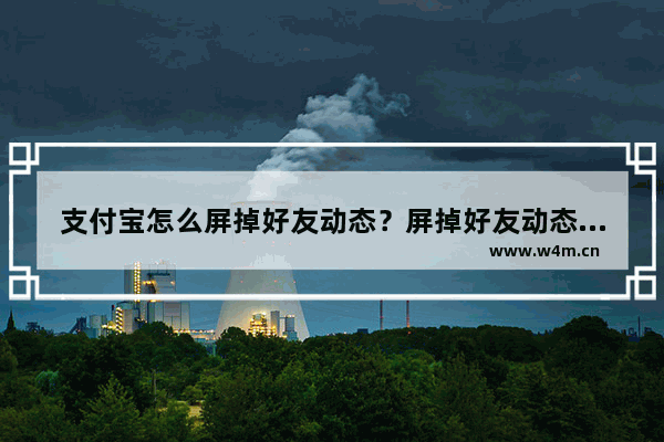 支付宝怎么屏掉好友动态？屏掉好友动态的方法说明