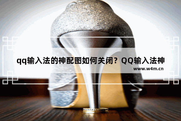 qq输入法的神配图如何关闭？QQ输入法神配图关取消方法介绍