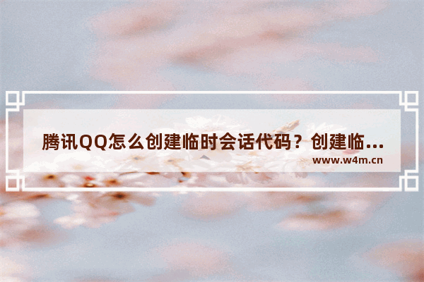 腾讯QQ怎么创建临时会话代码？创建临时会话代码操作方法一览