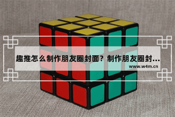 趣推怎么制作朋友圈封面？制作朋友圈封面的方法介绍