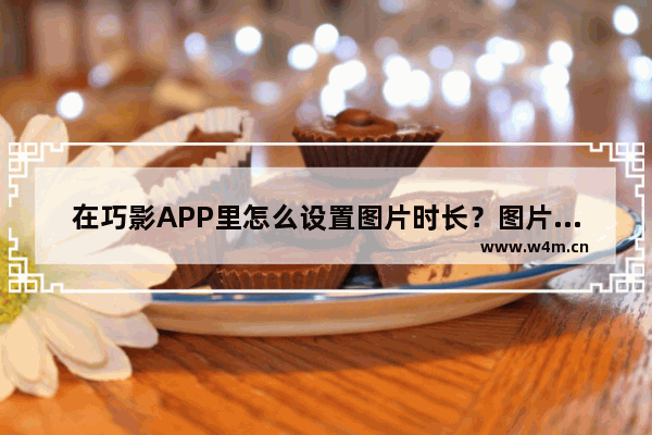 在巧影APP里怎么设置图片时长？图片时长设置方法介绍