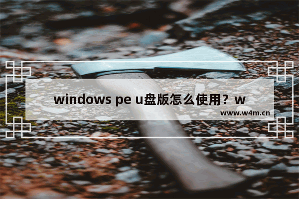 windows pe u盘版怎么使用？windows pe u盘版制作方法分享