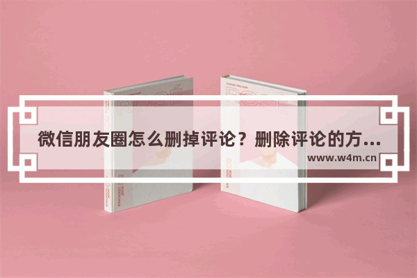 微信朋友圈怎么删掉评论？删除评论的方法说明