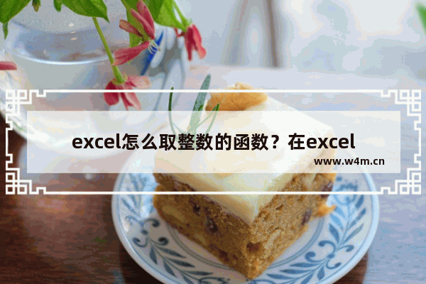 excel怎么取整数的函数？在excel中用公式取整方法介绍