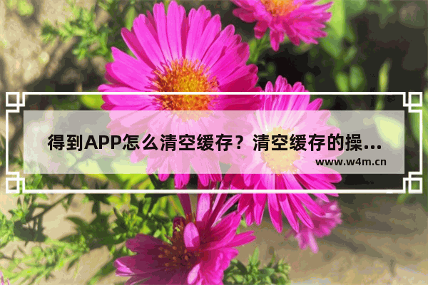 得到APP怎么清空缓存？清空缓存的操作方法介绍