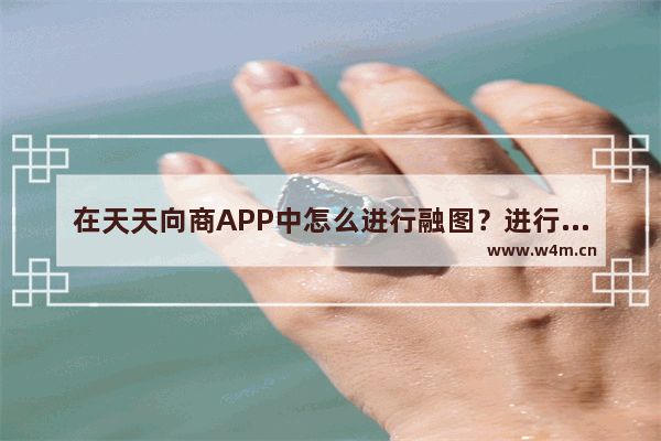 在天天向商APP中怎么进行融图？进行融图的具体步骤分享