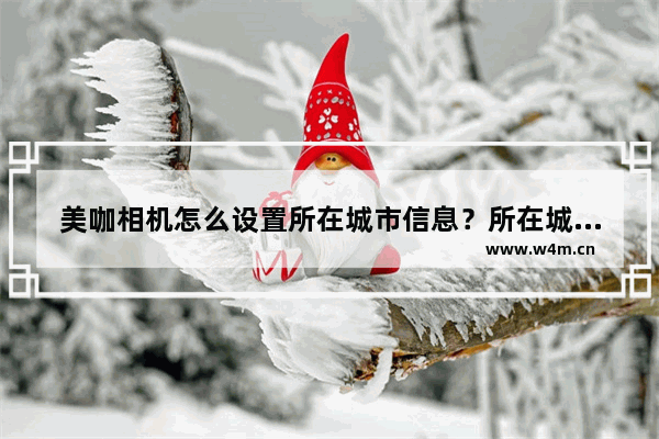 美咖相机怎么设置所在城市信息？所在城市信息设置方法介绍