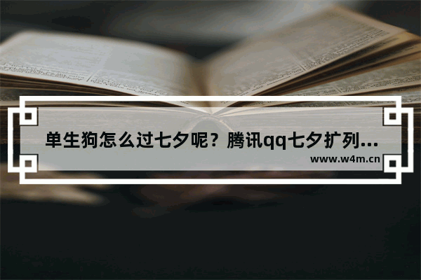 单生狗怎么过七夕呢？腾讯qq七夕扩列活动值得拥有