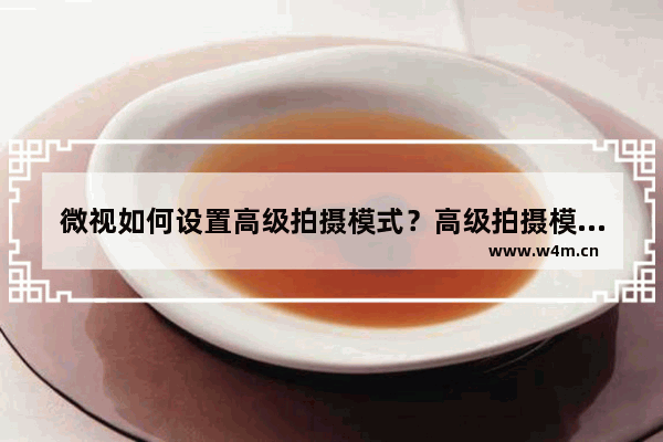 微视如何设置高级拍摄模式？高级拍摄模式设置技巧分享