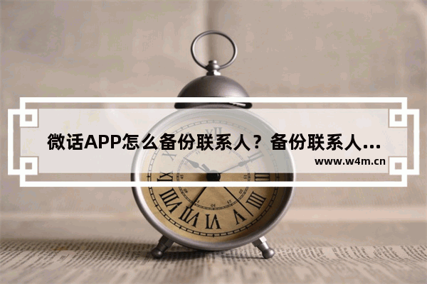 微话APP怎么备份联系人？备份联系人技巧分享