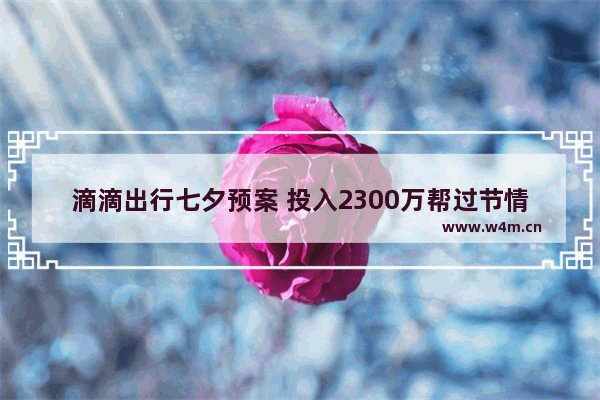 滴滴出行七夕预案 投入2300万帮过节情侣叫车