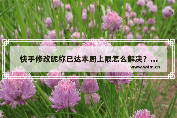 快手修改昵称已达本周上限怎么解决？修改昵称已达本周上限解决方法分享