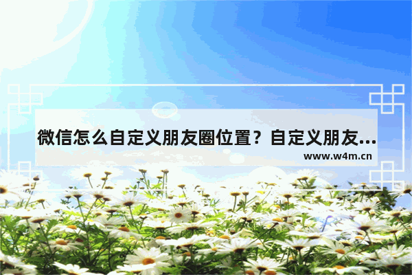 微信怎么自定义朋友圈位置？自定义朋友圈位置说明