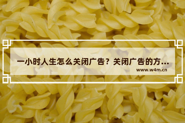 一小时人生怎么关闭广告？关闭广告的方法说明