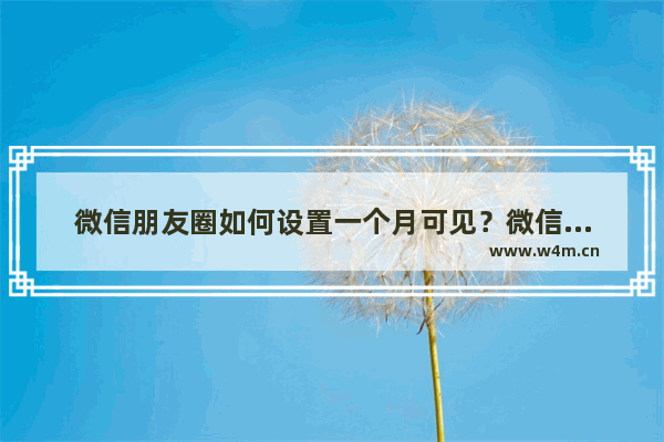 微信朋友圈如何设置一个月可见？微信朋友圈设置一个月可见的方法分享