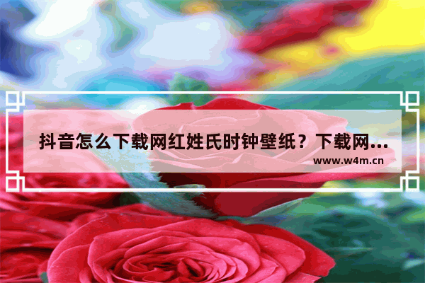 抖音怎么下载网红姓氏时钟壁纸？下载网红姓氏时钟壁纸技巧分享